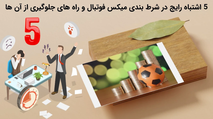 5 اشتباه رایج در شرط بندی میکس فوتبال و راه های جلوگیری از آن ها